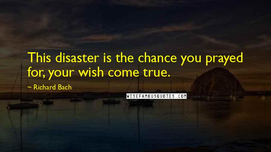 Richard Bach Quotes: This disaster is the chance you prayed for, your wish come true.