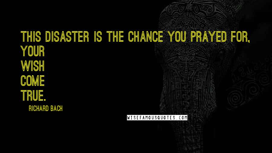 Richard Bach Quotes: This disaster is the chance you prayed for, your wish come true.