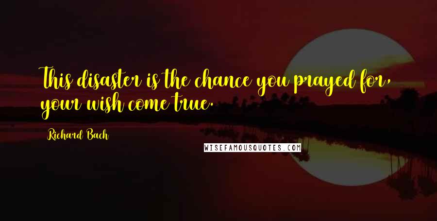 Richard Bach Quotes: This disaster is the chance you prayed for, your wish come true.