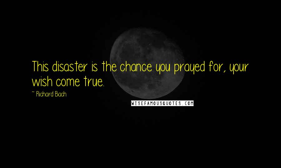 Richard Bach Quotes: This disaster is the chance you prayed for, your wish come true.