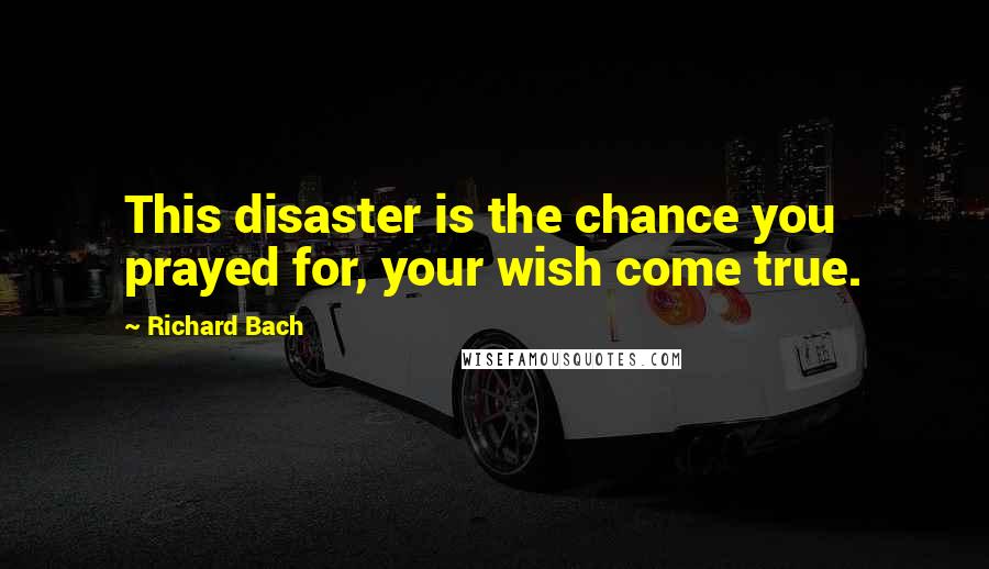 Richard Bach Quotes: This disaster is the chance you prayed for, your wish come true.