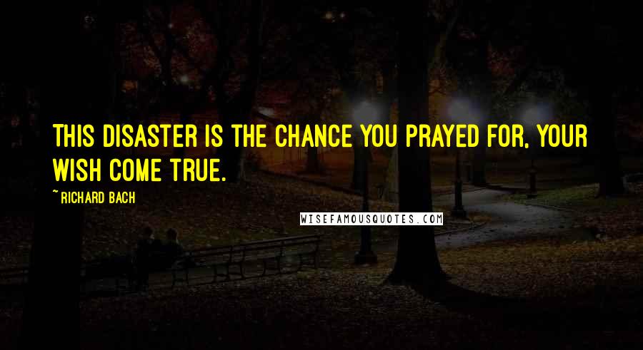 Richard Bach Quotes: This disaster is the chance you prayed for, your wish come true.