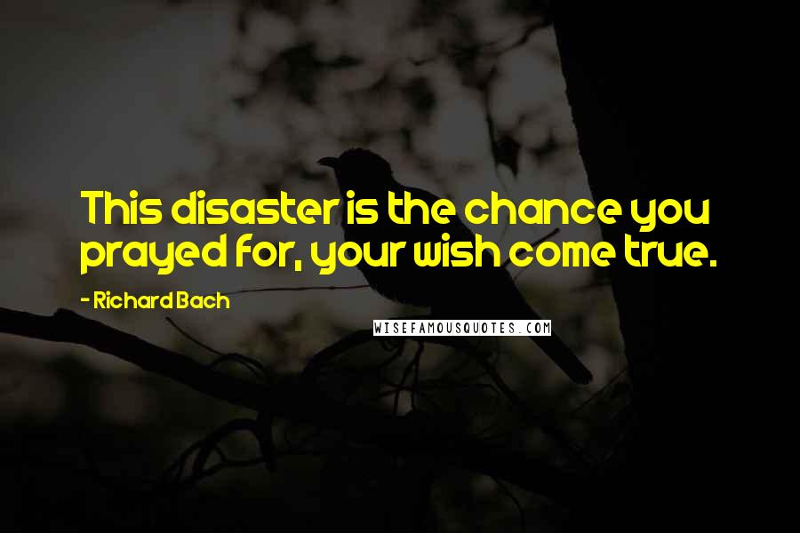 Richard Bach Quotes: This disaster is the chance you prayed for, your wish come true.