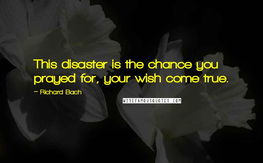 Richard Bach Quotes: This disaster is the chance you prayed for, your wish come true.