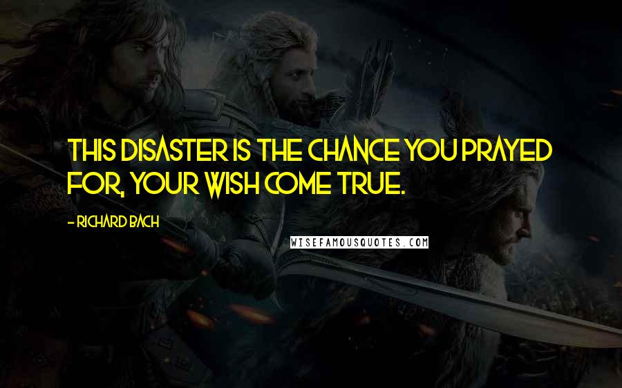 Richard Bach Quotes: This disaster is the chance you prayed for, your wish come true.