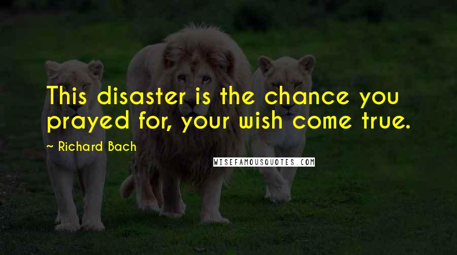 Richard Bach Quotes: This disaster is the chance you prayed for, your wish come true.