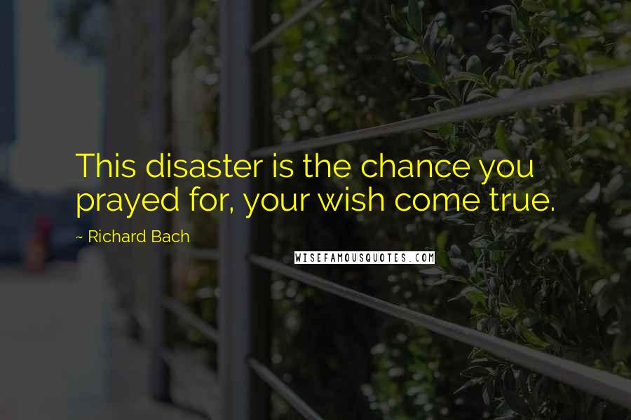 Richard Bach Quotes: This disaster is the chance you prayed for, your wish come true.