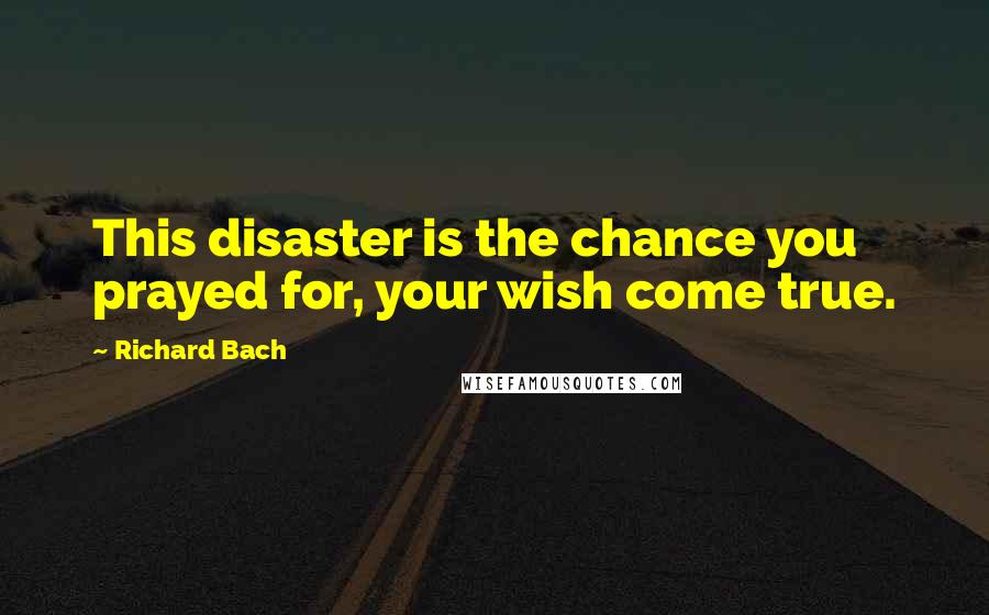 Richard Bach Quotes: This disaster is the chance you prayed for, your wish come true.