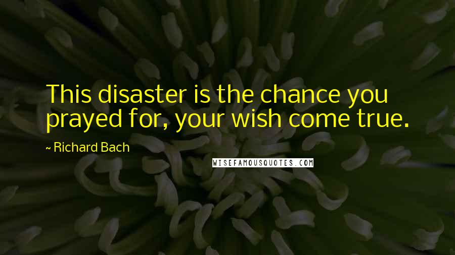 Richard Bach Quotes: This disaster is the chance you prayed for, your wish come true.