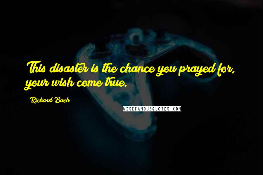 Richard Bach Quotes: This disaster is the chance you prayed for, your wish come true.