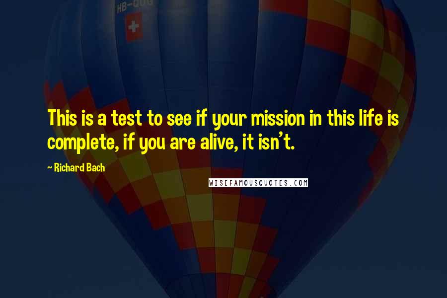 Richard Bach Quotes: This is a test to see if your mission in this life is complete, if you are alive, it isn't.