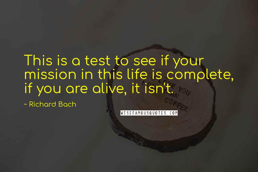 Richard Bach Quotes: This is a test to see if your mission in this life is complete, if you are alive, it isn't.
