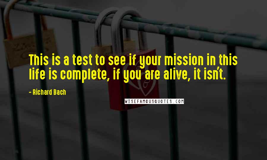 Richard Bach Quotes: This is a test to see if your mission in this life is complete, if you are alive, it isn't.