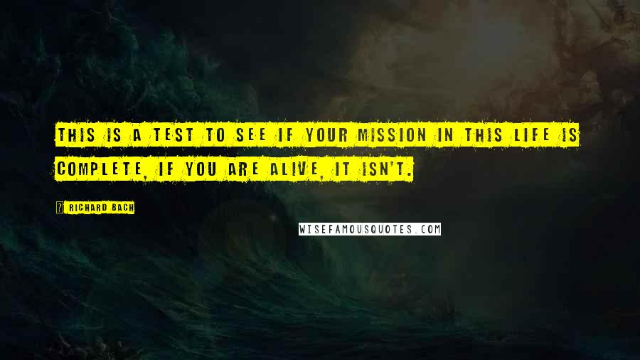 Richard Bach Quotes: This is a test to see if your mission in this life is complete, if you are alive, it isn't.