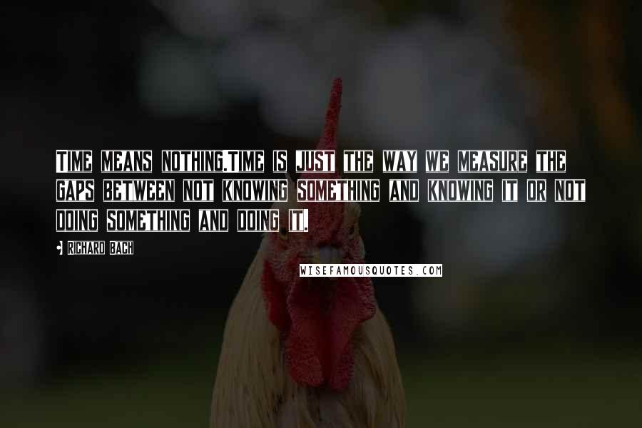 Richard Bach Quotes: Time means nothing.Time is just the way we measure the gaps between not knowing something and knowing it or not doing something and doing it.