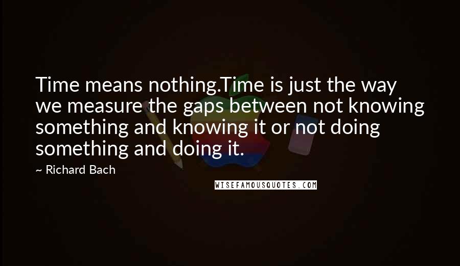 Richard Bach Quotes: Time means nothing.Time is just the way we measure the gaps between not knowing something and knowing it or not doing something and doing it.