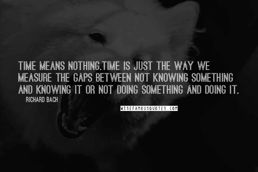 Richard Bach Quotes: Time means nothing.Time is just the way we measure the gaps between not knowing something and knowing it or not doing something and doing it.