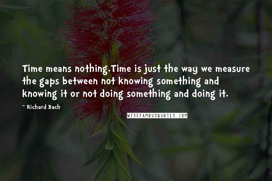 Richard Bach Quotes: Time means nothing.Time is just the way we measure the gaps between not knowing something and knowing it or not doing something and doing it.