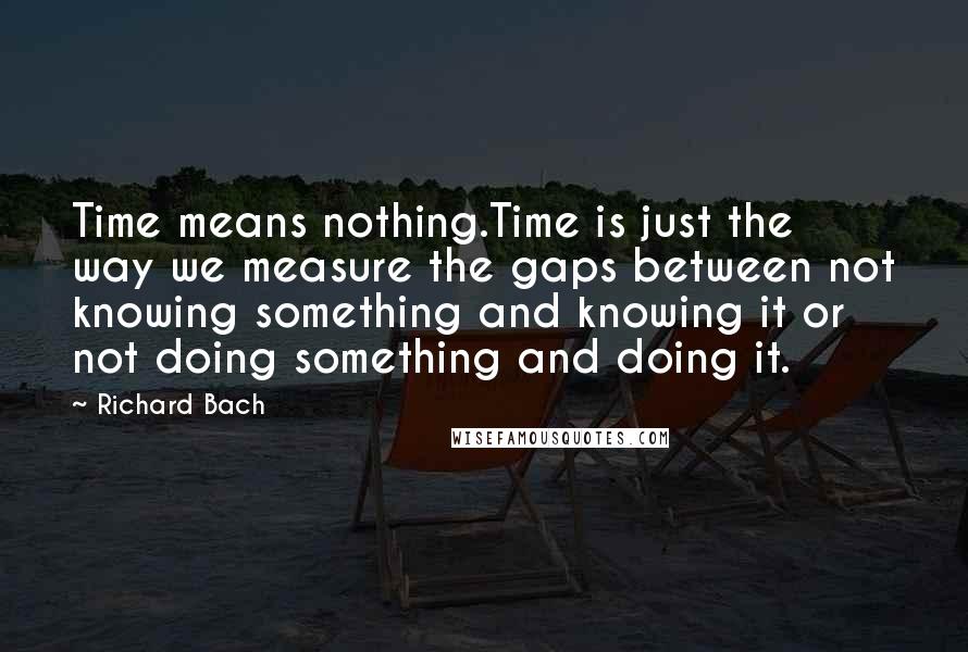 Richard Bach Quotes: Time means nothing.Time is just the way we measure the gaps between not knowing something and knowing it or not doing something and doing it.