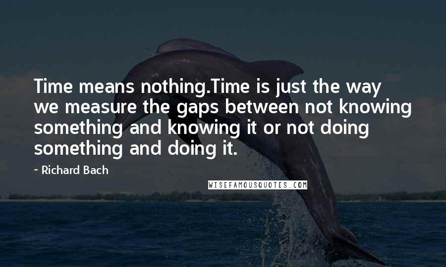 Richard Bach Quotes: Time means nothing.Time is just the way we measure the gaps between not knowing something and knowing it or not doing something and doing it.