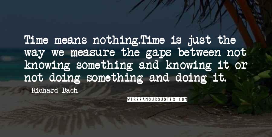 Richard Bach Quotes: Time means nothing.Time is just the way we measure the gaps between not knowing something and knowing it or not doing something and doing it.