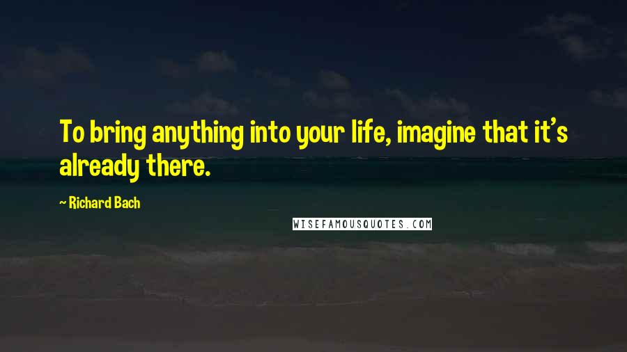 Richard Bach Quotes: To bring anything into your life, imagine that it's already there.