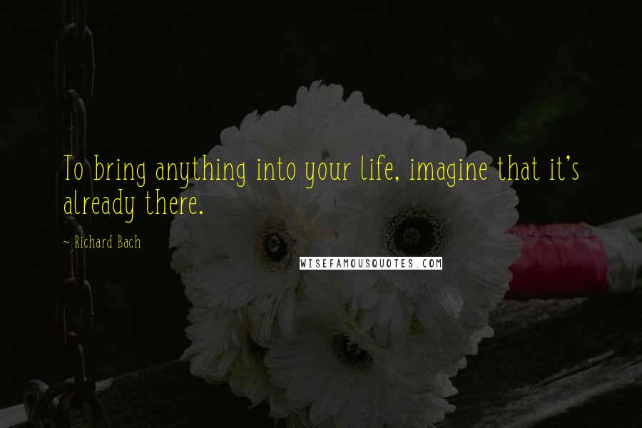 Richard Bach Quotes: To bring anything into your life, imagine that it's already there.