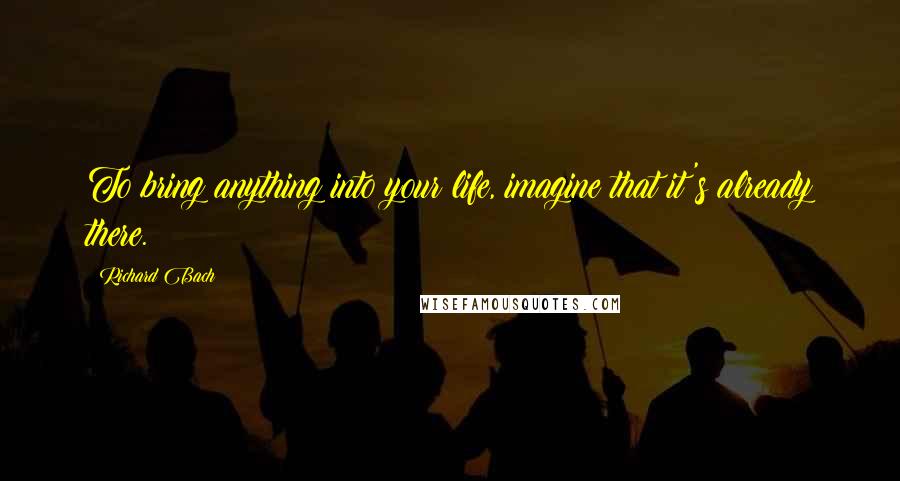 Richard Bach Quotes: To bring anything into your life, imagine that it's already there.