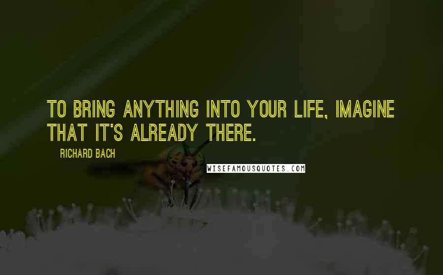 Richard Bach Quotes: To bring anything into your life, imagine that it's already there.