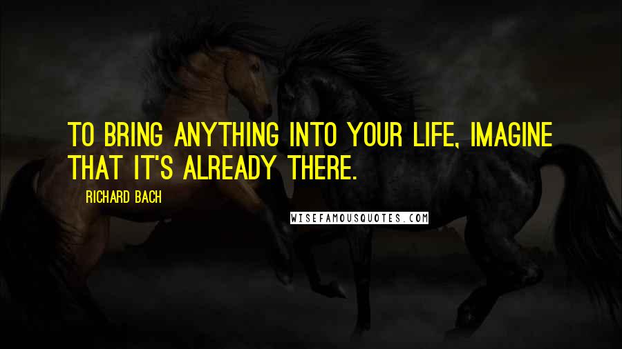 Richard Bach Quotes: To bring anything into your life, imagine that it's already there.