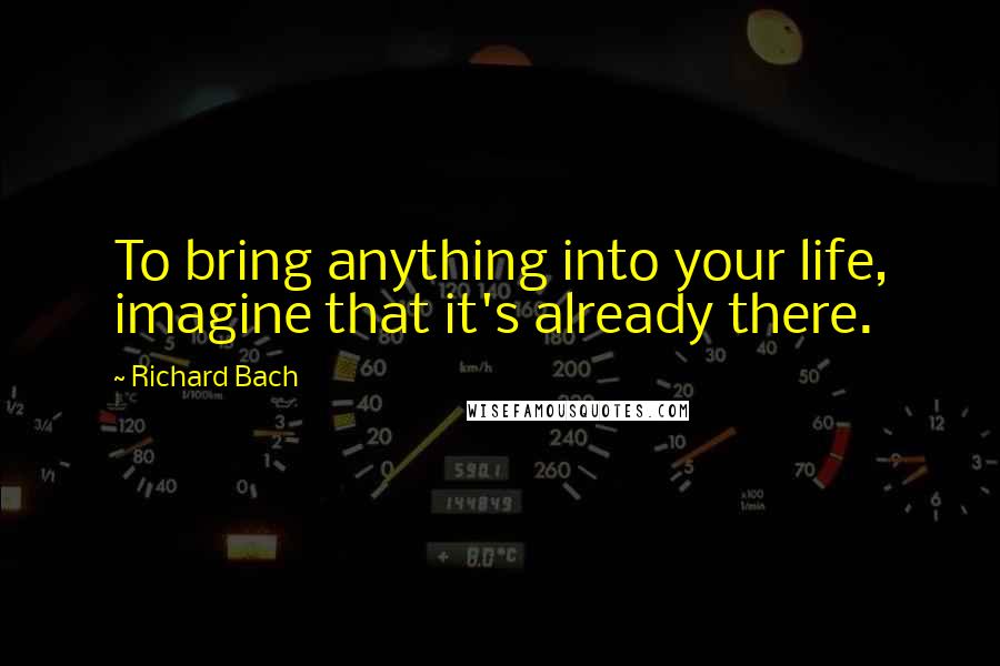 Richard Bach Quotes: To bring anything into your life, imagine that it's already there.