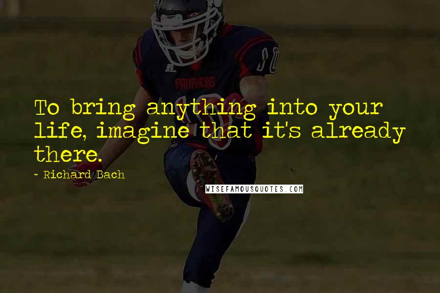 Richard Bach Quotes: To bring anything into your life, imagine that it's already there.