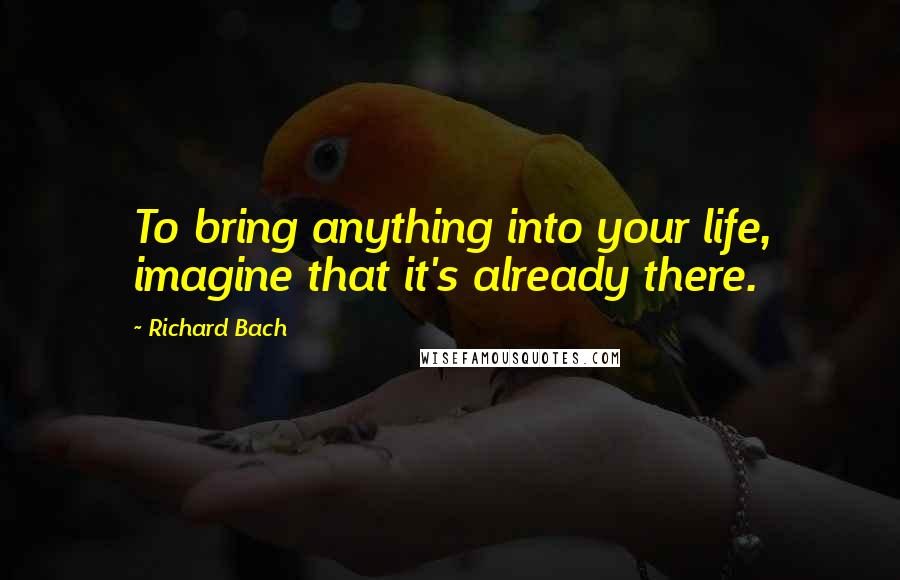 Richard Bach Quotes: To bring anything into your life, imagine that it's already there.