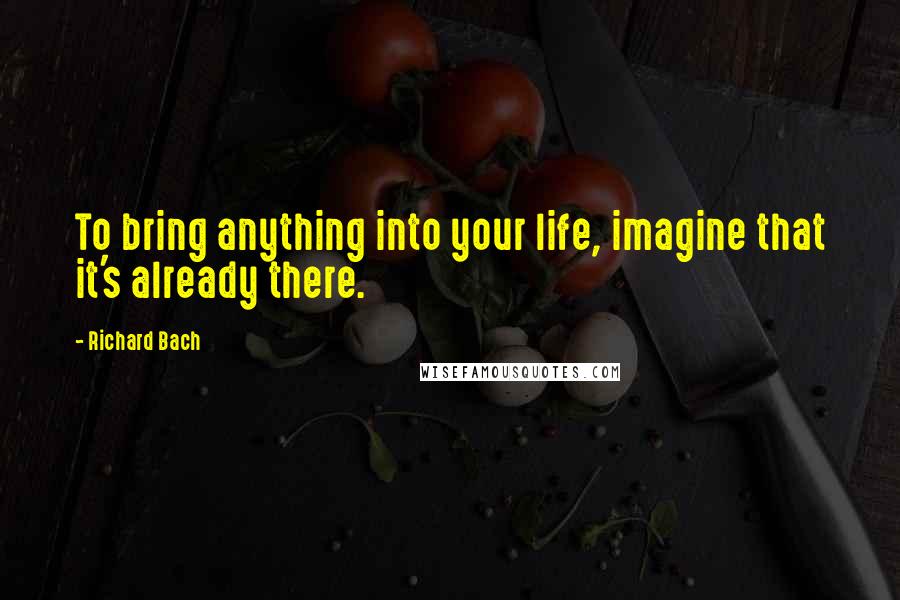 Richard Bach Quotes: To bring anything into your life, imagine that it's already there.