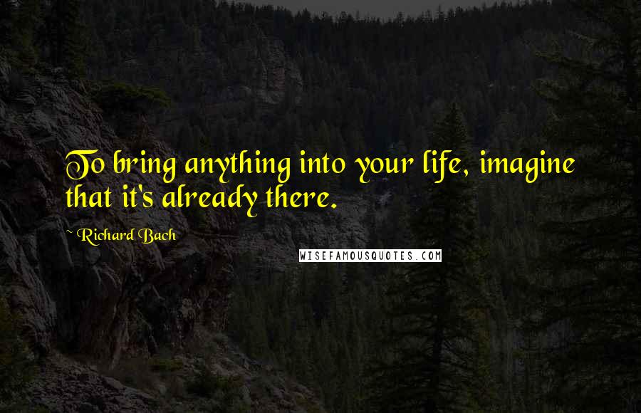 Richard Bach Quotes: To bring anything into your life, imagine that it's already there.