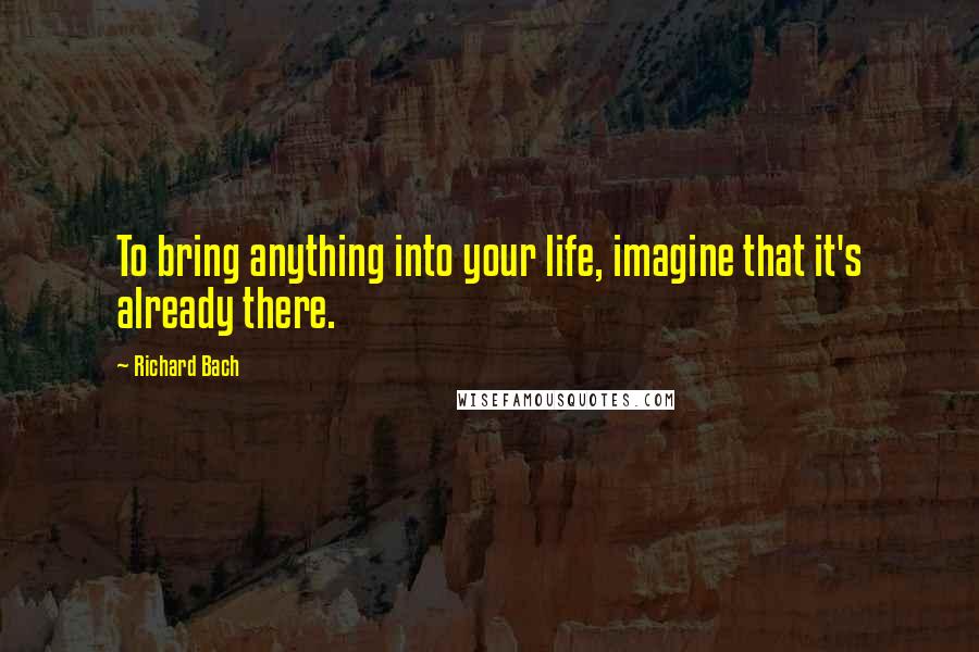 Richard Bach Quotes: To bring anything into your life, imagine that it's already there.