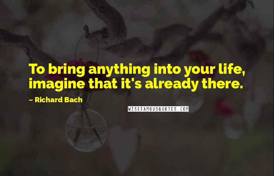 Richard Bach Quotes: To bring anything into your life, imagine that it's already there.