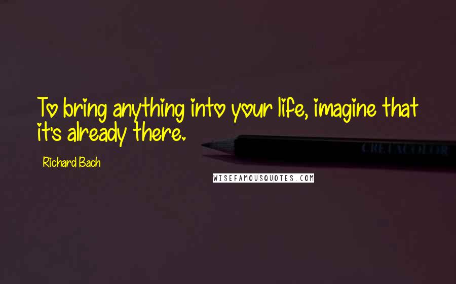 Richard Bach Quotes: To bring anything into your life, imagine that it's already there.