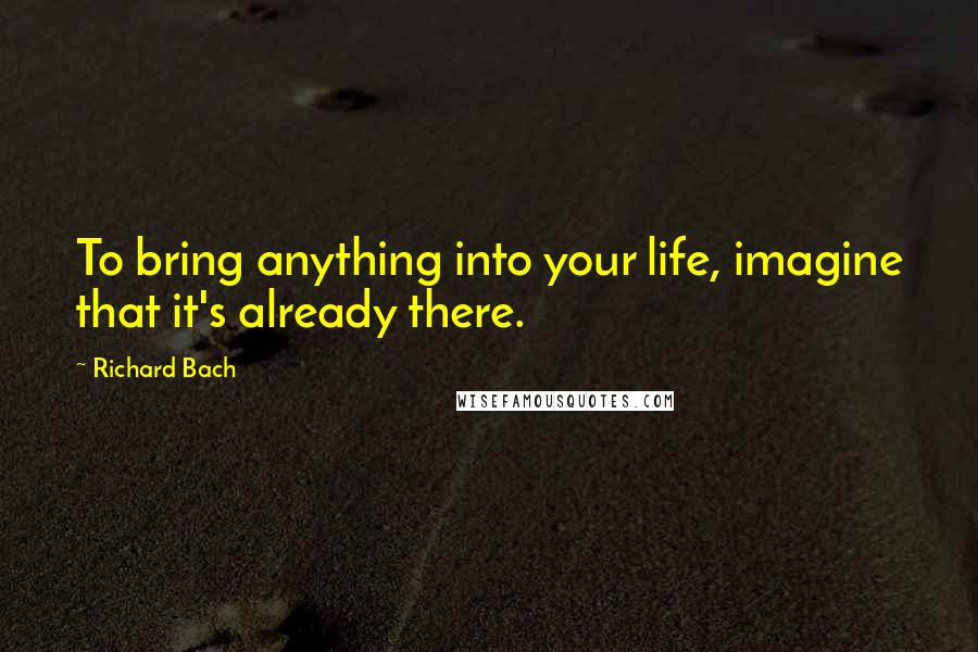 Richard Bach Quotes: To bring anything into your life, imagine that it's already there.