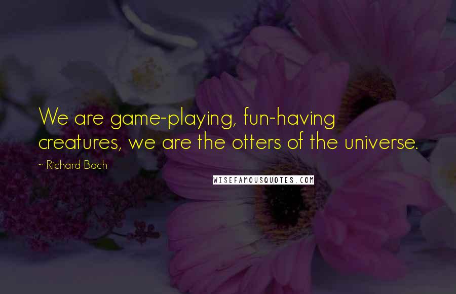 Richard Bach Quotes: We are game-playing, fun-having creatures, we are the otters of the universe.