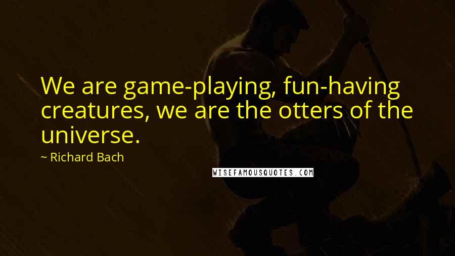 Richard Bach Quotes: We are game-playing, fun-having creatures, we are the otters of the universe.