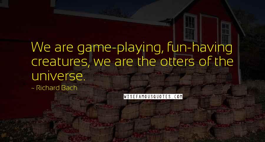 Richard Bach Quotes: We are game-playing, fun-having creatures, we are the otters of the universe.