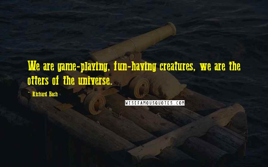 Richard Bach Quotes: We are game-playing, fun-having creatures, we are the otters of the universe.