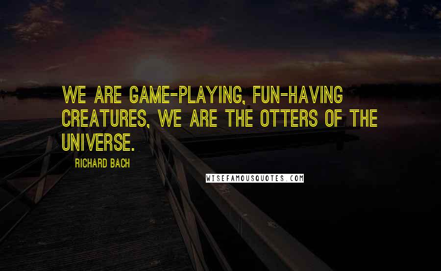 Richard Bach Quotes: We are game-playing, fun-having creatures, we are the otters of the universe.