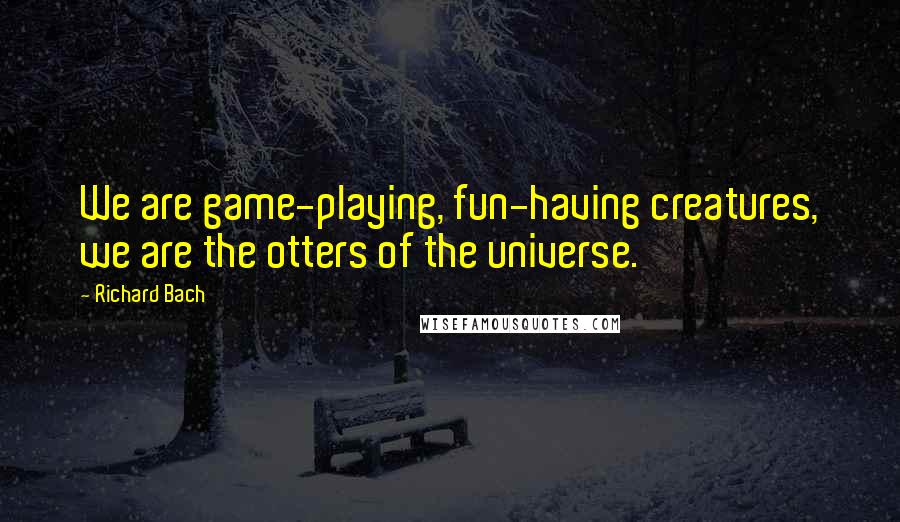 Richard Bach Quotes: We are game-playing, fun-having creatures, we are the otters of the universe.