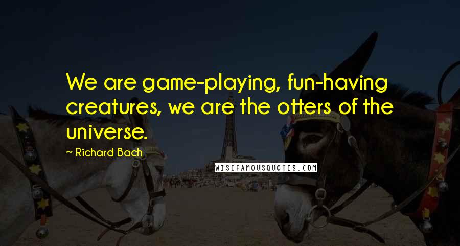 Richard Bach Quotes: We are game-playing, fun-having creatures, we are the otters of the universe.