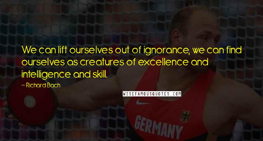 Richard Bach Quotes: We can lift ourselves out of ignorance, we can find ourselves as creatures of excellence and intelligence and skill.