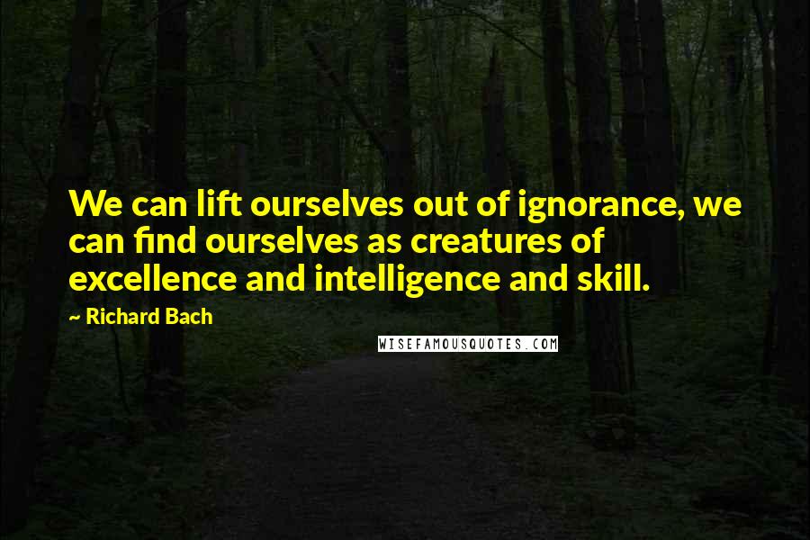 Richard Bach Quotes: We can lift ourselves out of ignorance, we can find ourselves as creatures of excellence and intelligence and skill.