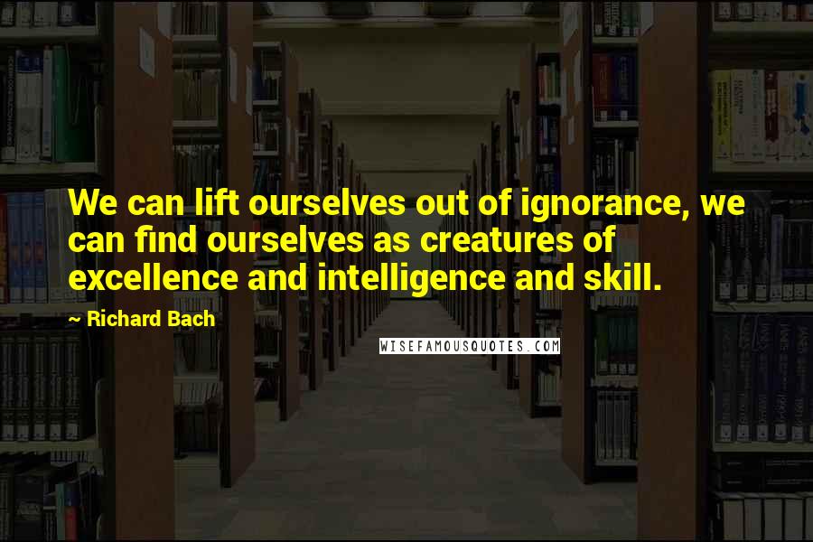 Richard Bach Quotes: We can lift ourselves out of ignorance, we can find ourselves as creatures of excellence and intelligence and skill.