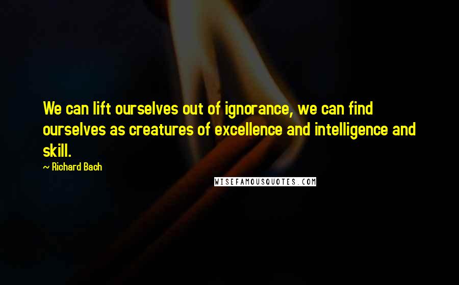 Richard Bach Quotes: We can lift ourselves out of ignorance, we can find ourselves as creatures of excellence and intelligence and skill.